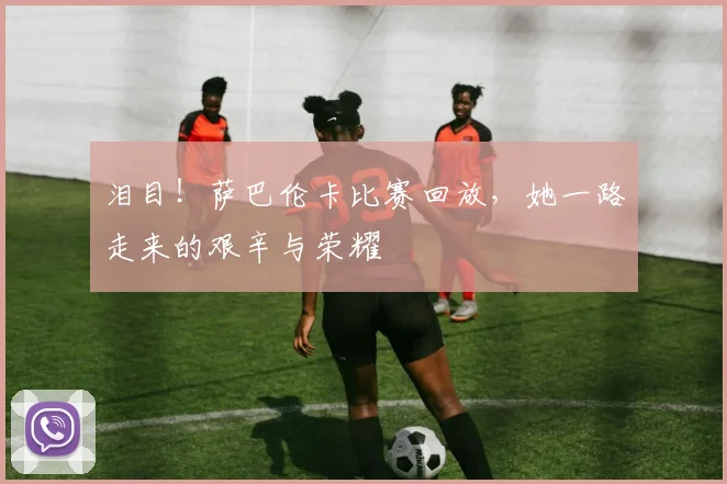 泪目！萨巴伦卡比赛回放，她一路走来的艰辛与荣耀