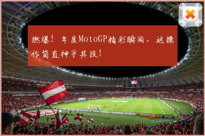 燃爆!年度MotoGP精彩瞬间,这操作简直神乎其技!