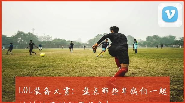 LOL装备大赏:盘点那些年我们一起追过的英雄联盟装备!