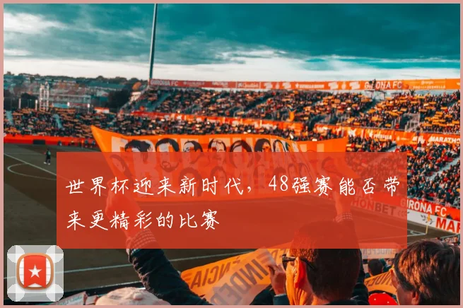 世界杯迎来新时代，48强赛能否带来更精彩的比赛