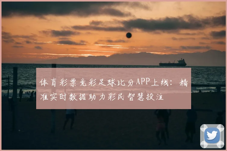 体育彩票竞彩足球比分APP上线：精准实时数据助力彩民智慧投注