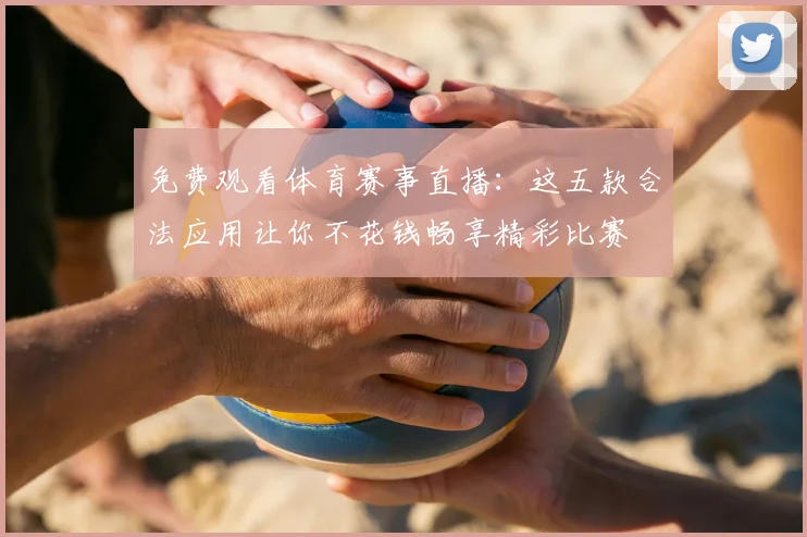 免费观看体育赛事直播：这五款合法应用让你不花钱畅享精彩比赛