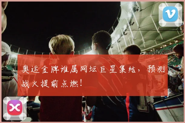 奥运金牌谁属网坛巨星集结,预测战火提前点燃!