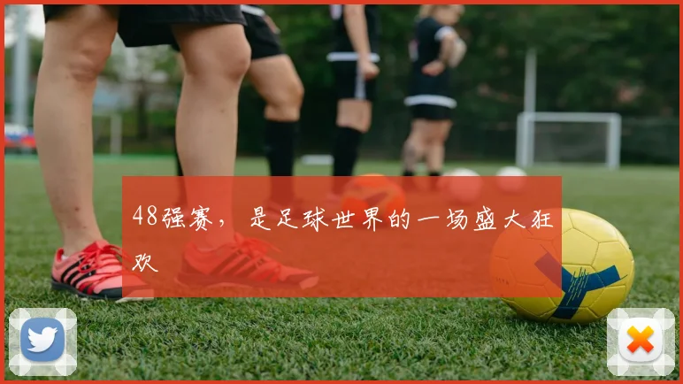 48强赛,是足球世界的一场盛大狂欢