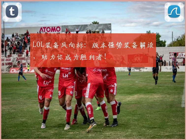 LOL装备风向标:版本强势装备解读,助力你成为胜利者!