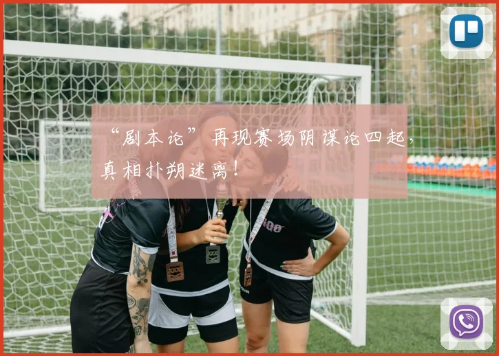 “剧本论”再现赛场阴谋论四起，真相扑朔迷离！