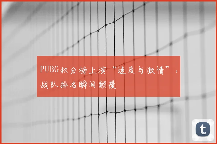 PUBG积分榜上演“速度与激情”，战队排名瞬间颠覆