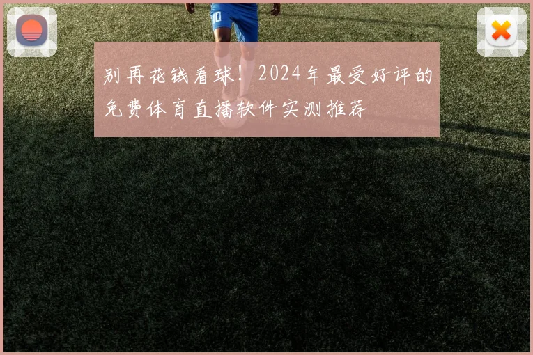 别再花钱看球!2024年最受好评的免费体育直播软件实测推荐