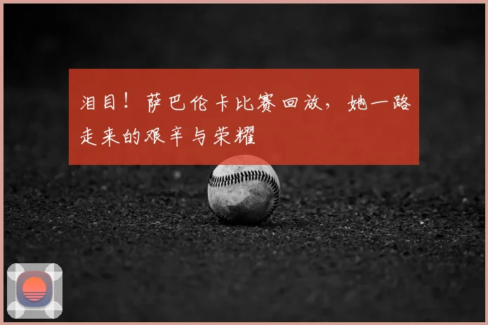泪目！萨巴伦卡比赛回放，她一路走来的艰辛与荣耀