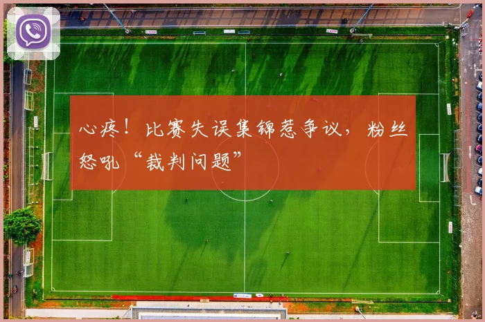 心疼!比赛失误集锦惹争议,粉丝怒吼“裁判问题”