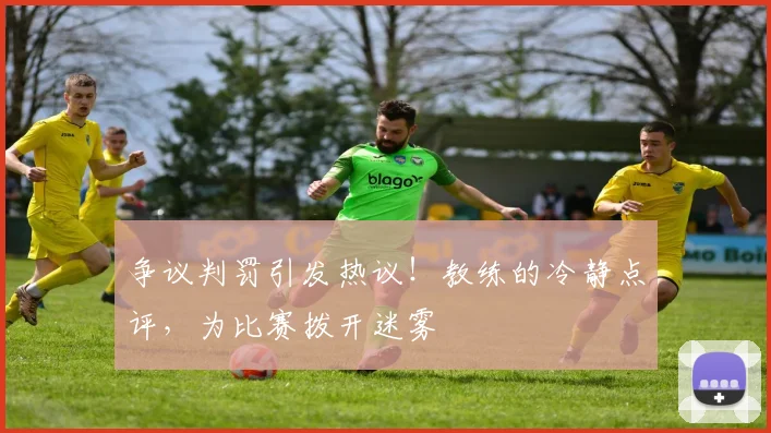 争议判罚引发热议!教练的冷静点评,为比赛拨开迷雾