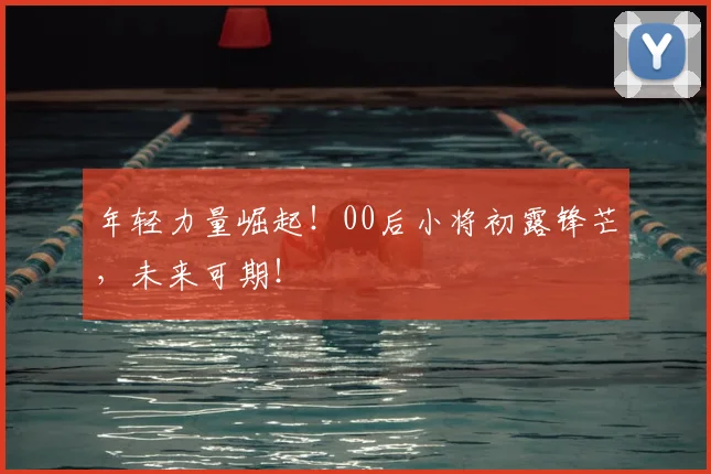 年轻力量崛起!00后小将初露锋芒,未来可期!