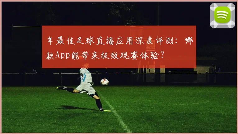 年最佳足球直播应用深度评测：哪款App能带来极致观赛体验？