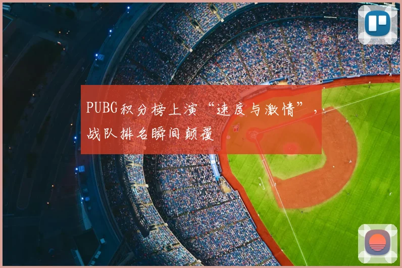 PUBG积分榜上演“速度与激情”，战队排名瞬间颠覆