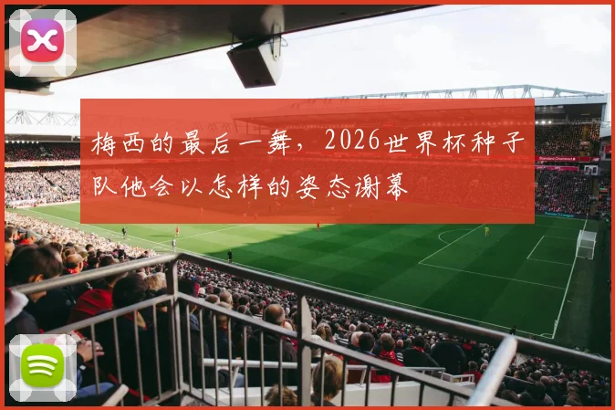 梅西的最后一舞，2026世界杯种子队他会以怎样的姿态谢幕