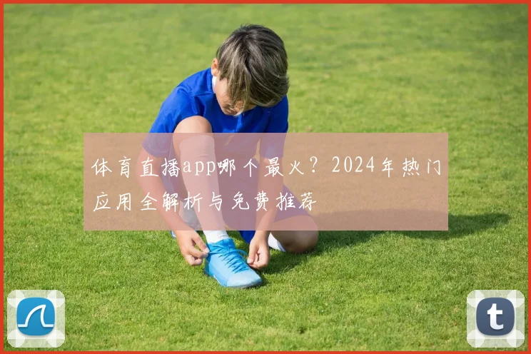 体育直播app哪个最火?2024年热门应用全解析与免费推荐