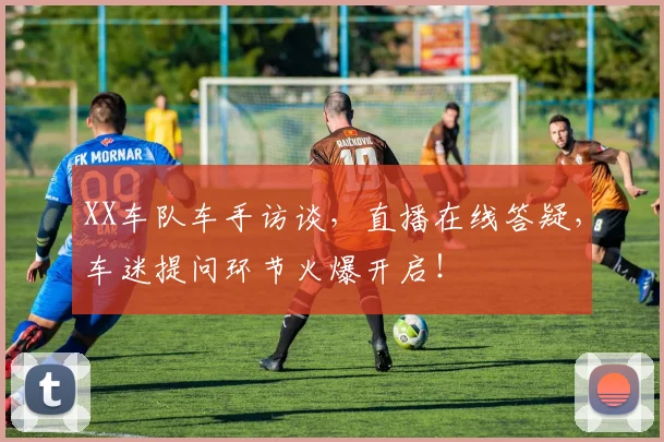 XX车队车手访谈,直播在线答疑,车迷提问环节火爆开启!