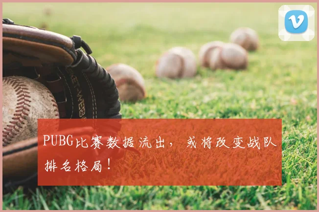 PUBG比赛数据流出，或将改变战队排名格局！