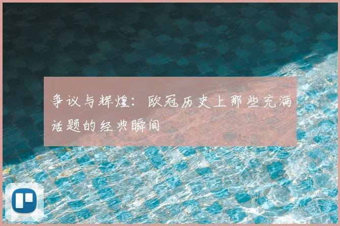 争议与辉煌:欧冠历史上那些充满话题的经典瞬间