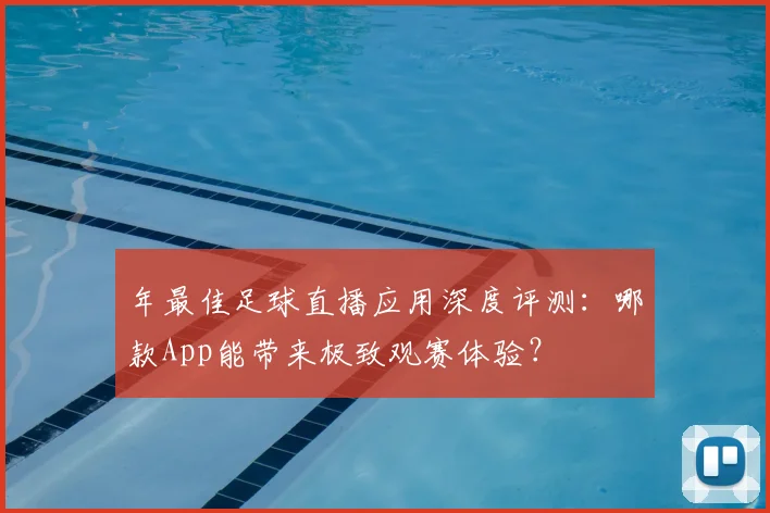 年最佳足球直播应用深度评测：哪款App能带来极致观赛体验？