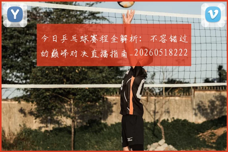 今日乒乓球赛程全解析:不容错过的巅峰对决直播指南_20260518222652