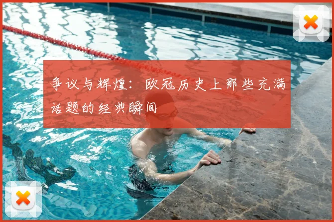争议与辉煌:欧冠历史上那些充满话题的经典瞬间