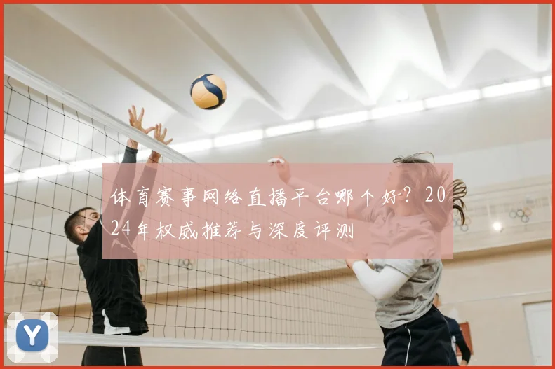 体育赛事网络直播平台哪个好？2024年权威推荐与深度评测