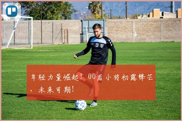 年轻力量崛起!00后小将初露锋芒,未来可期!
