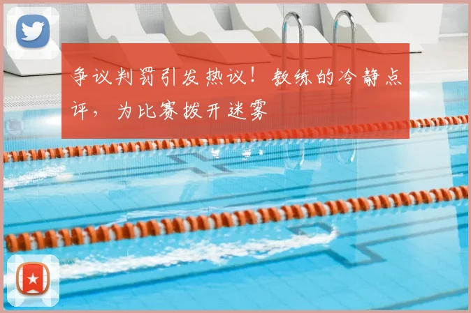 争议判罚引发热议!教练的冷静点评,为比赛拨开迷雾