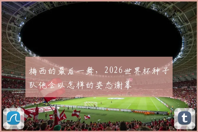 梅西的最后一舞，2026世界杯种子队他会以怎样的姿态谢幕