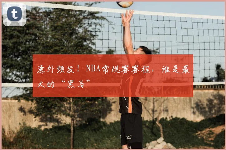 意外频发!NBA常规赛赛程,谁是最大的“黑马”