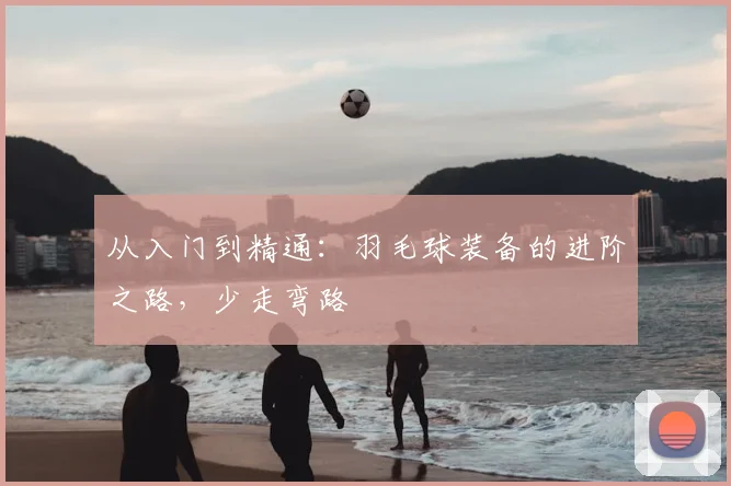 从入门到精通：羽毛球装备的进阶之路，少走弯路