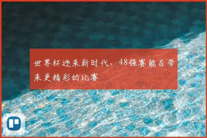 世界杯迎来新时代,48强赛能否带来更精彩的比赛