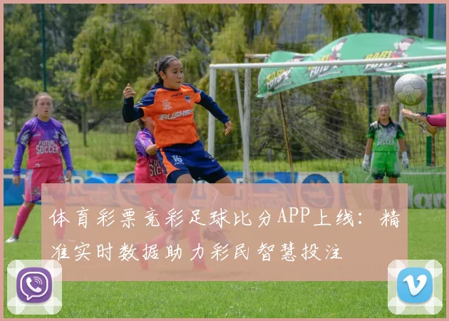 体育彩票竞彩足球比分APP上线:精准实时数据助力彩民智慧投注